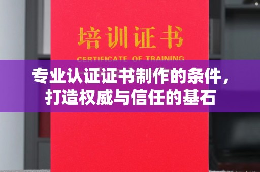 宁德专业认证证书制作的条件，打造权威与信任的基石
